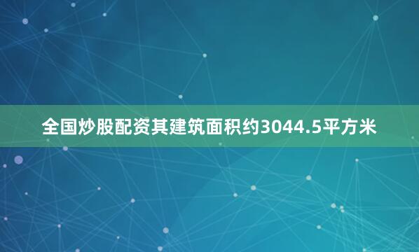 全国炒股配资其建筑面积约3044.5平方米