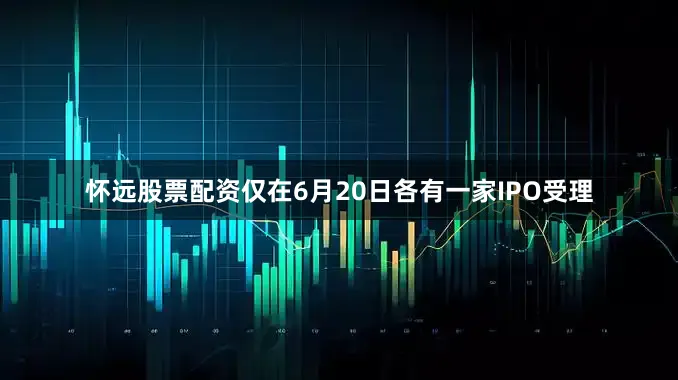 怀远股票配资仅在6月20日各有一家IPO受理
