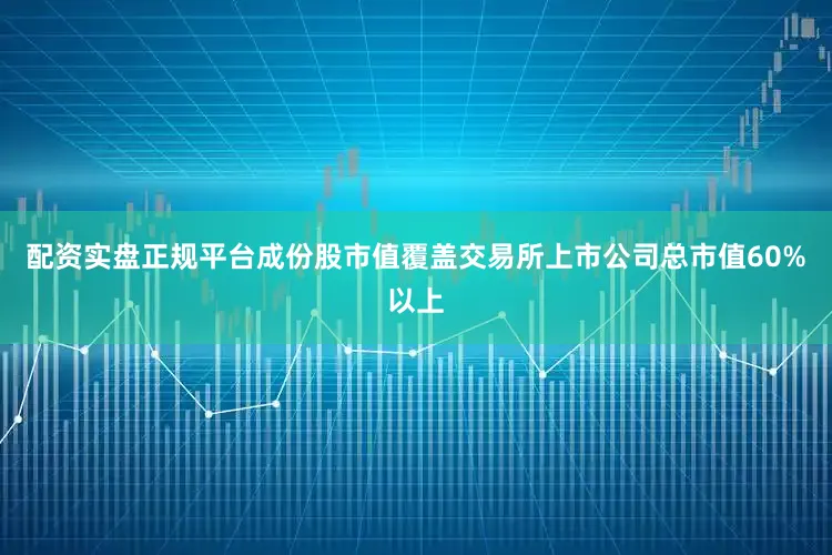 配资实盘正规平台成份股市值覆盖交易所上市公司总市值60%以上