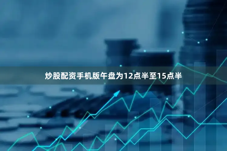 炒股配资手机版午盘为12点半至15点半