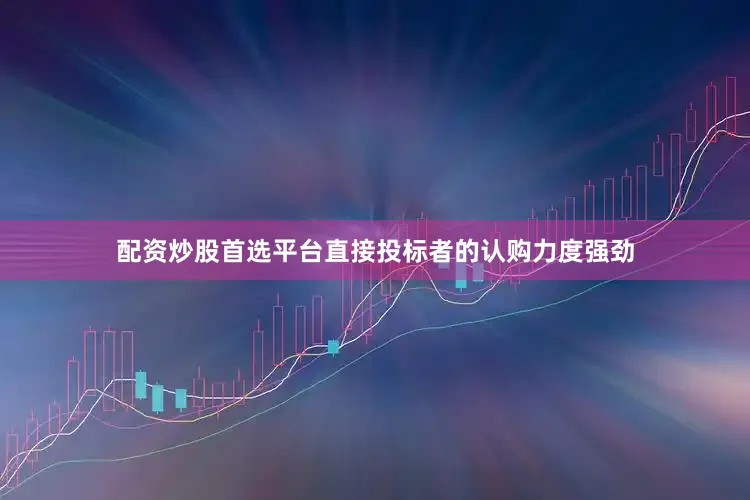 配资炒股首选平台直接投标者的认购力度强劲