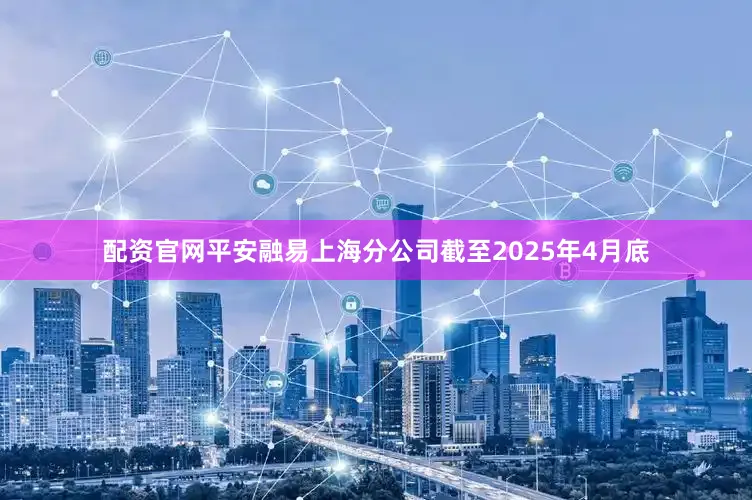 配资官网平安融易上海分公司截至2025年4月底