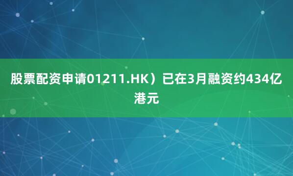 股票配资申请01211.HK）已在3月融资约434亿港元