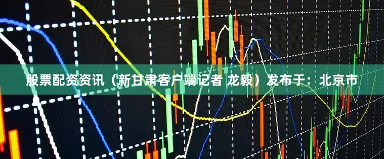 股票配资资讯（新甘肃客户端记者 龙毅）发布于：北京市