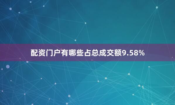 配资门户有哪些占总成交额9.58%