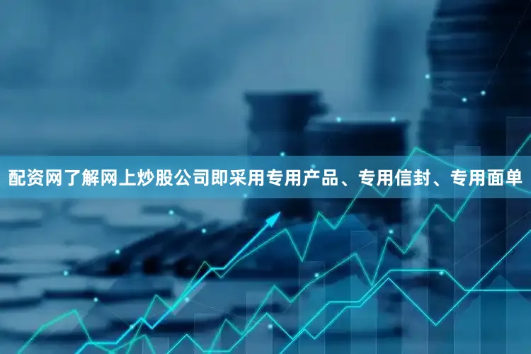 配资网了解网上炒股公司即采用专用产品、专用信封、专用面单