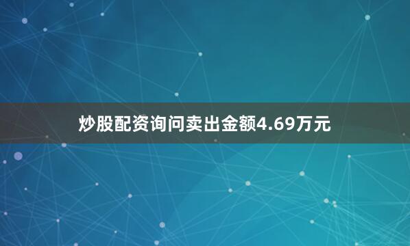 炒股配资询问卖出金额4.69万元