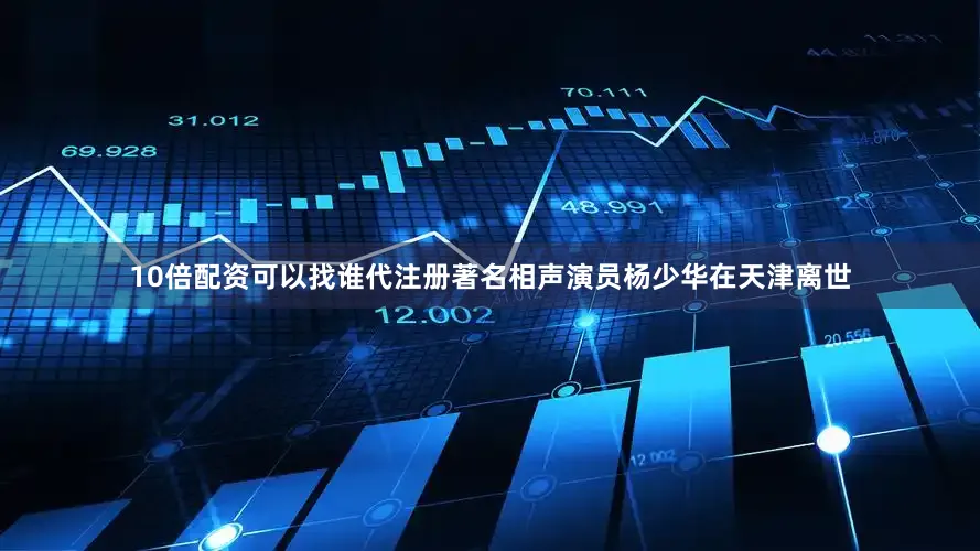 10倍配资可以找谁代注册著名相声演员杨少华在天津离世
