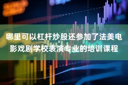 哪里可以杠杆炒股还参加了法美电影戏剧学校表演专业的培训课程