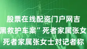 股票在线配资门户网吉林长春“黑救护车案”死者家属张女士对记者称