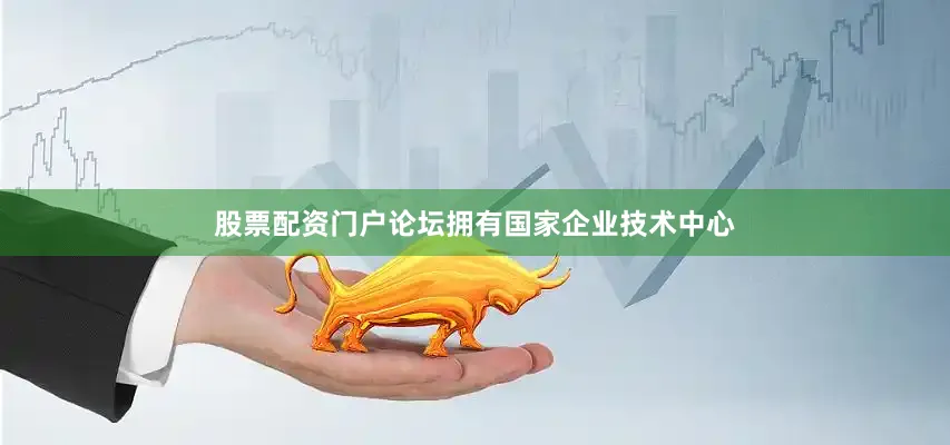 股票配资门户论坛拥有国家企业技术中心