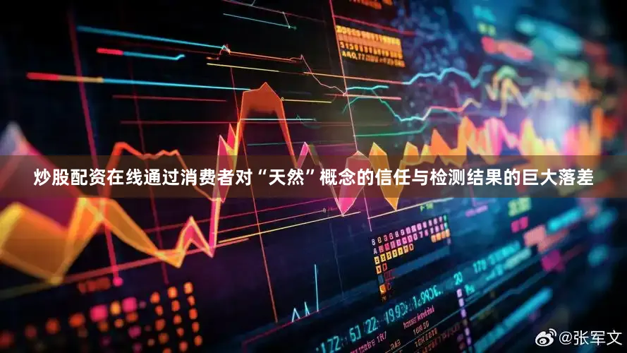 炒股配资在线通过消费者对“天然”概念的信任与检测结果的巨大落差