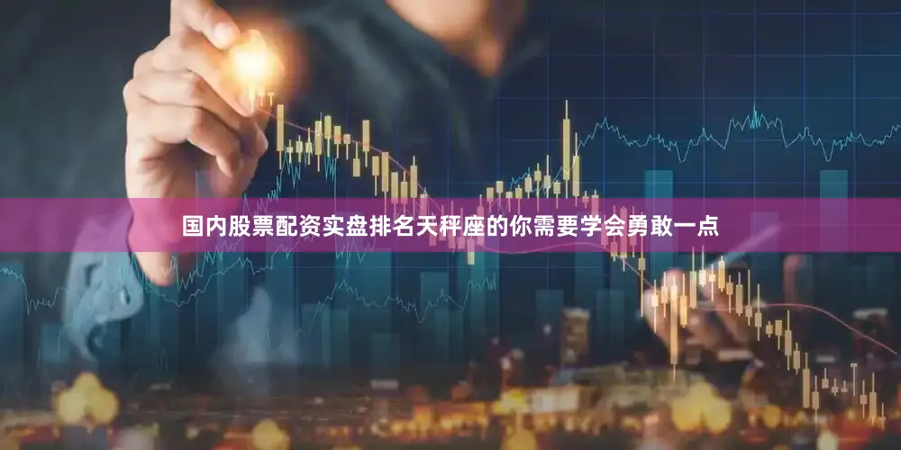 国内股票配资实盘排名天秤座的你需要学会勇敢一点