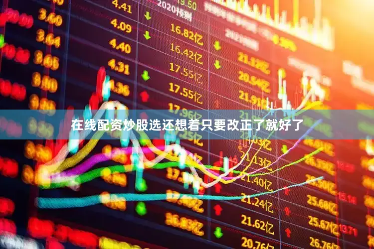 在线配资炒股选还想着只要改正了就好了