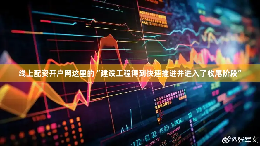 线上配资开户网这里的“建设工程得到快速推进并进入了收尾阶段”