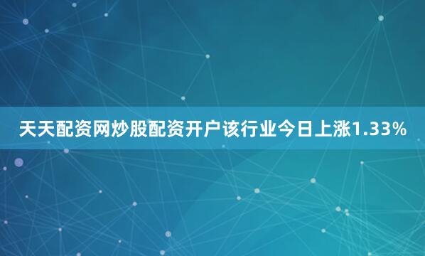 天天配资网炒股配资开户该行业今日上涨1.33%