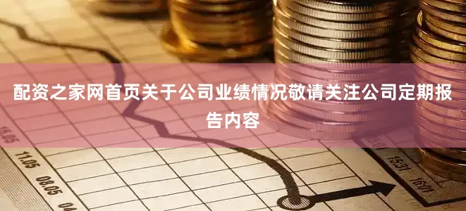 配资之家网首页关于公司业绩情况敬请关注公司定期报告内容
