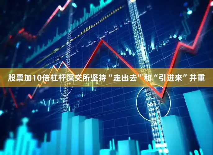 股票加10倍杠杆深交所坚持“走出去”和“引进来”并重