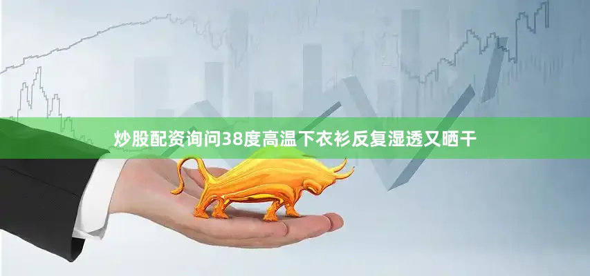 炒股配资询问38度高温下衣衫反复湿透又晒干