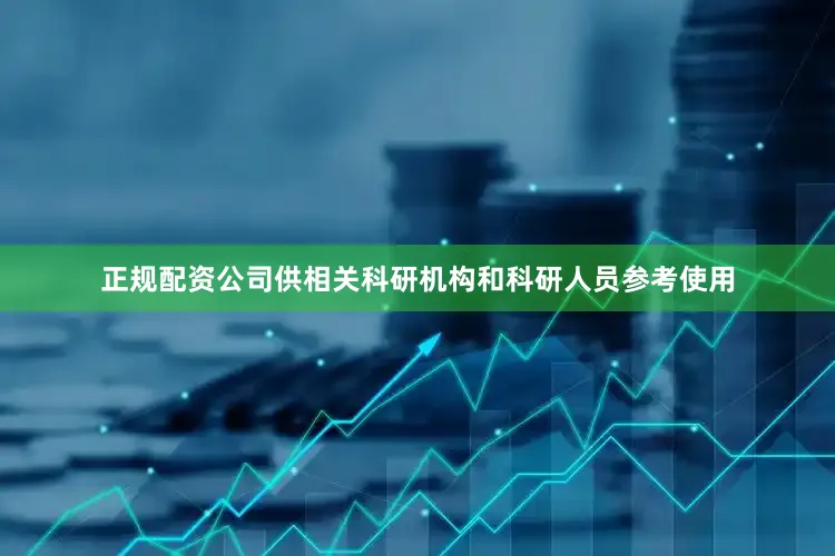 正规配资公司供相关科研机构和科研人员参考使用