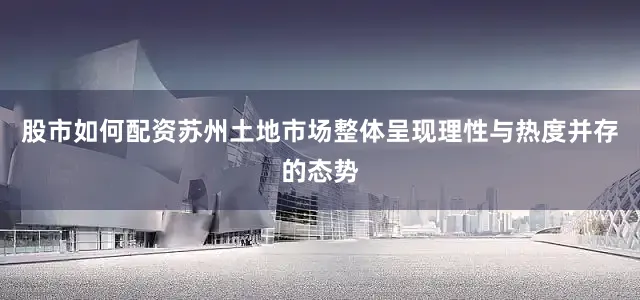 股市如何配资苏州土地市场整体呈现理性与热度并存的态势