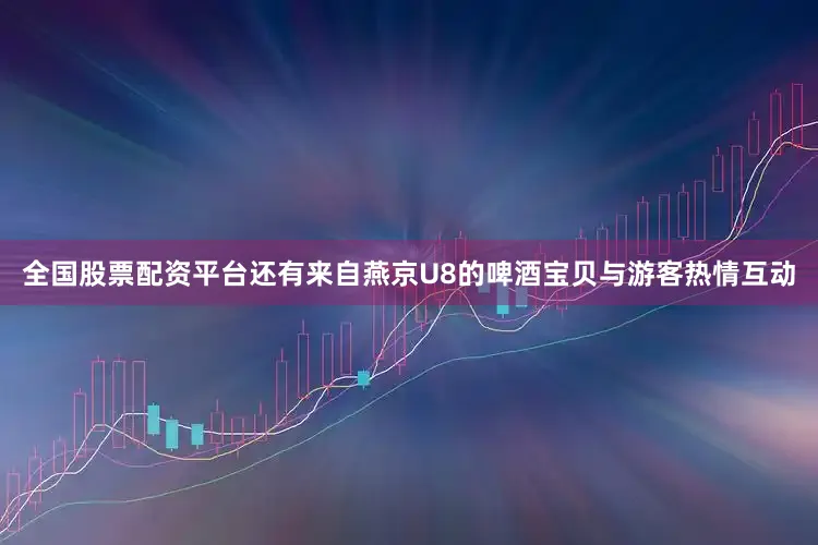全国股票配资平台还有来自燕京U8的啤酒宝贝与游客热情互动