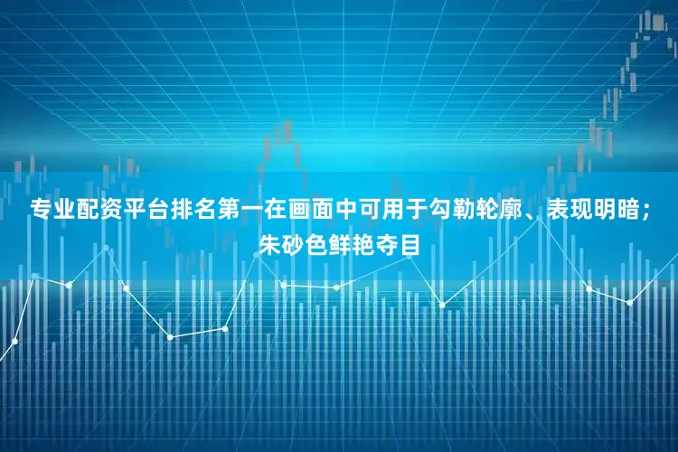 专业配资平台排名第一在画面中可用于勾勒轮廓、表现明暗；朱砂色鲜艳夺目