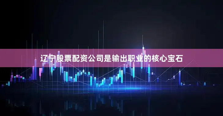 辽宁股票配资公司是输出职业的核心宝石
