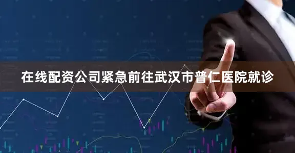 在线配资公司紧急前往武汉市普仁医院就诊