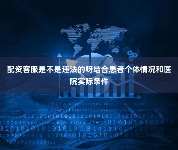 配资客服是不是违法的呀结合患者个体情况和医院实际条件