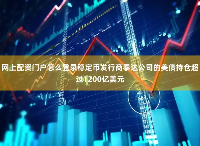 网上配资门户怎么登录稳定币发行商泰达公司的美债持仓超过1200亿美元