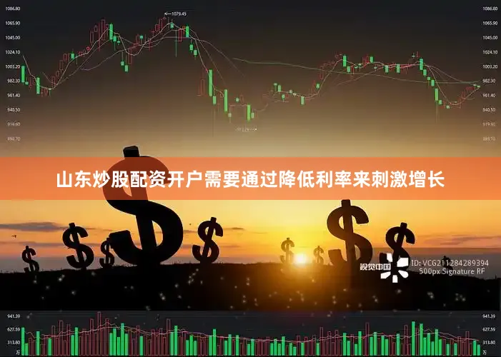 山东炒股配资开户需要通过降低利率来刺激增长