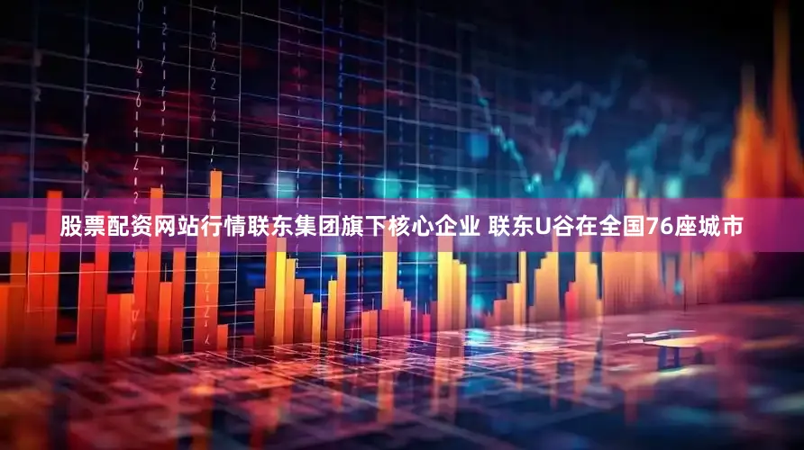 股票配资网站行情联东集团旗下核心企业 联东U谷在全国76座城市