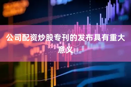 公司配资炒股专刊的发布具有重大意义