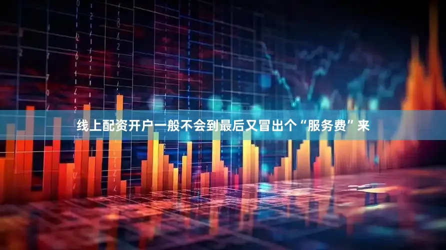 线上配资开户一般不会到最后又冒出个“服务费”来