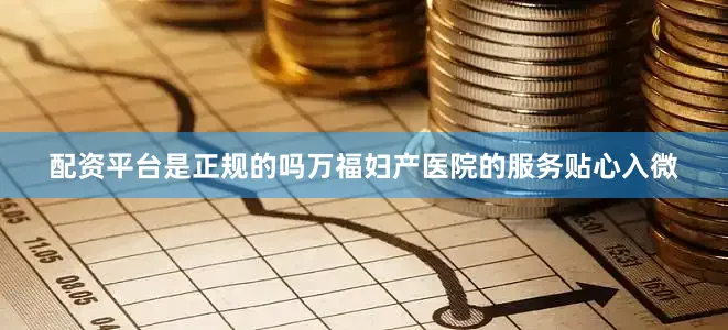 配资平台是正规的吗万福妇产医院的服务贴心入微