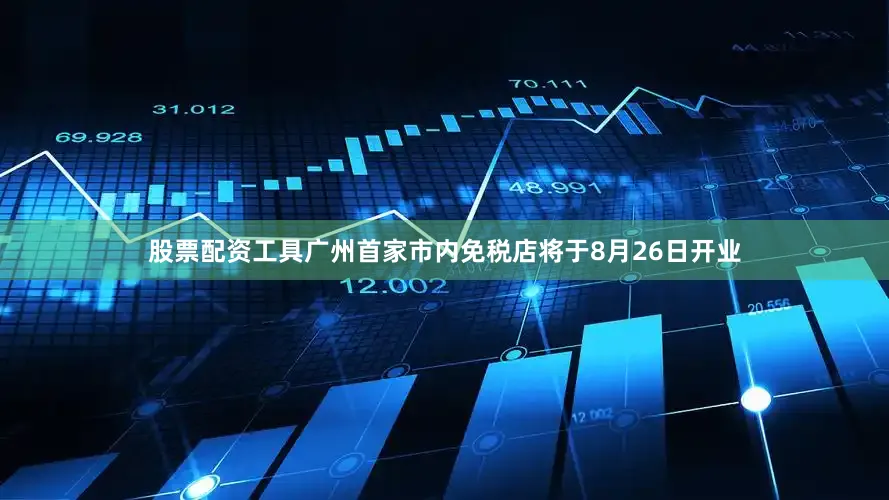 股票配资工具广州首家市内免税店将于8月26日开业