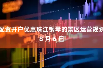 配资开户优惠珠江钢琴的景区运营规划8 月 6 日
