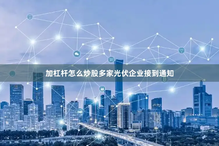 加杠杆怎么炒股多家光伏企业接到通知