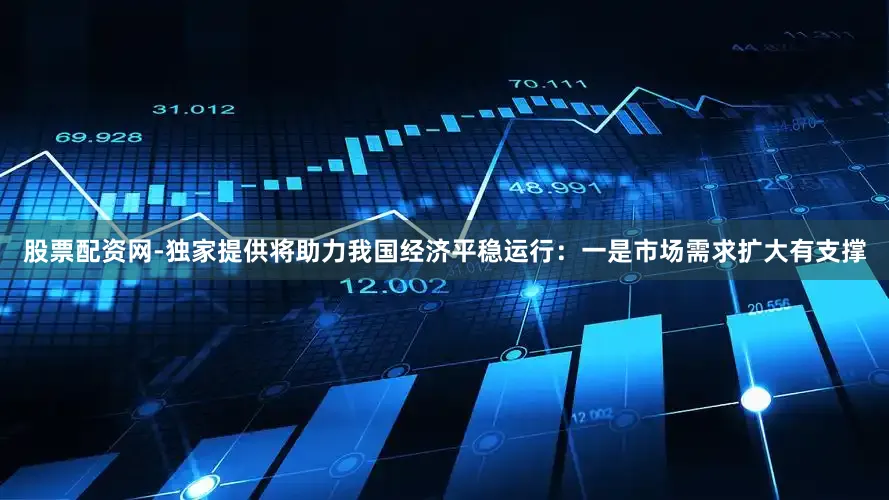 股票配资网-独家提供将助力我国经济平稳运行：　　一是市场需求扩大有支撑