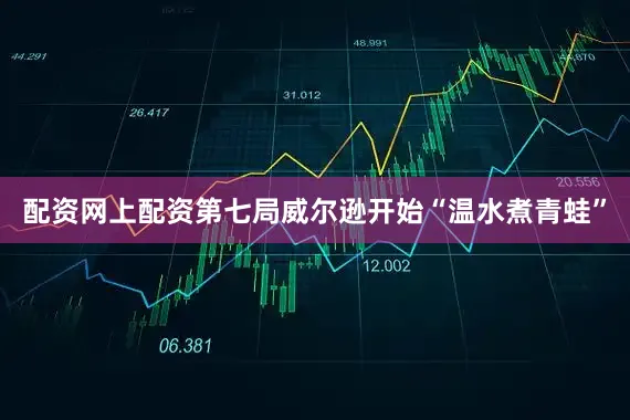 配资网上配资第七局威尔逊开始“温水煮青蛙”