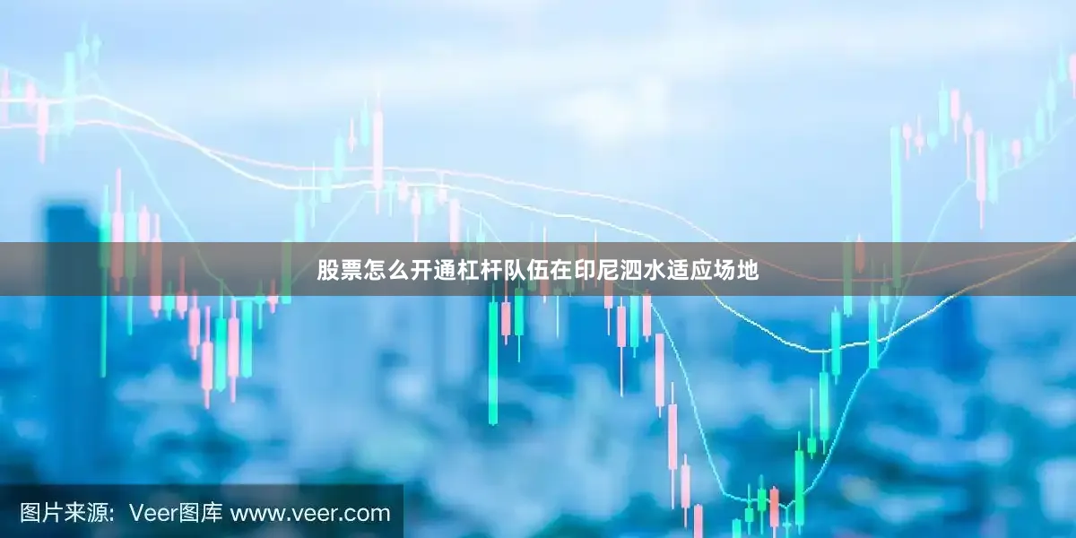 股票怎么开通杠杆队伍在印尼泗水适应场地