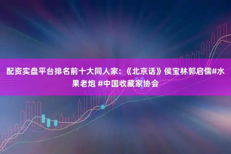 配资实盘平台排名前十大同人家: 《北京话》侯宝林郭启儒#水果老炮 #中国收藏家协会