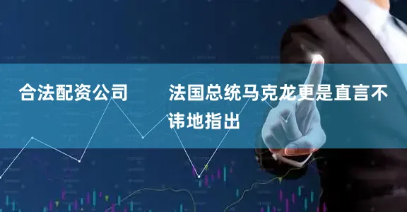 合法配资公司        法国总统马克龙更是直言不讳地指出