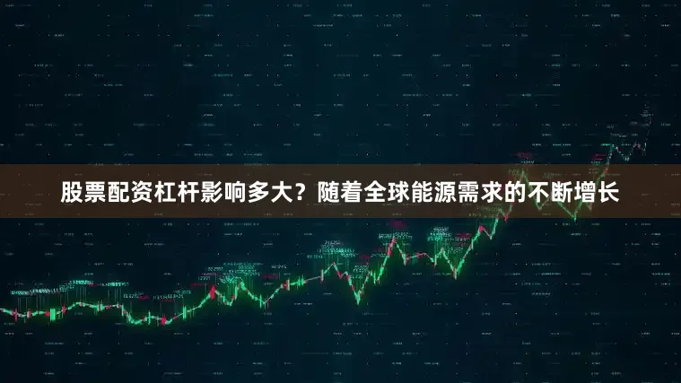 股票配资杠杆　　影响多大？　　随着全球能源需求的不断增长