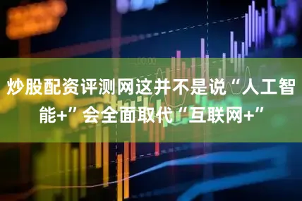 炒股配资评测网这并不是说“人工智能+”会全面取代“互联网+”