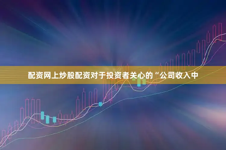 配资网上炒股配资对于投资者关心的“公司收入中