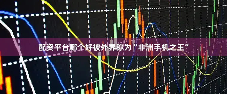 配资平台哪个好被外界称为“非洲手机之王”