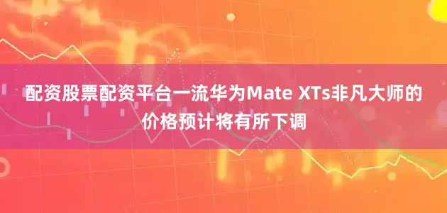 配资股票配资平台一流华为Mate XTs非凡大师的价格预计将有所下调