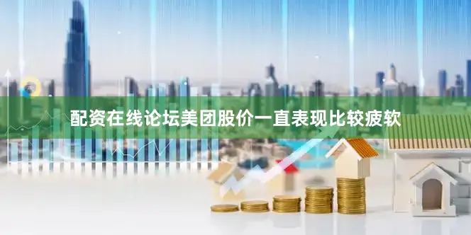 配资在线论坛美团股价一直表现比较疲软